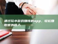 通过玩小游戏赚钱的app，轻松赚取额外收入